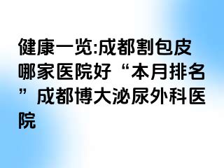 健康一览:成都割包皮哪家医院好“本月排名”成都博大泌尿外科医院
