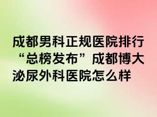 成都男科正规医院排行“总榜发布”成都博大泌尿外科医院怎么样