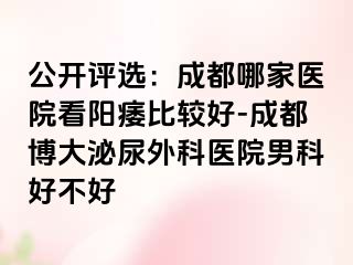 公开评选：成都哪家医院看阳痿比较好-成都博大泌尿外科医院男科好不好