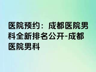 医院预约：成都医院男科全新排名公开-成都医院男科