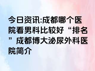 今日资讯:成都哪个医院看男科比较好“排名”成都博大泌尿外科医院简介