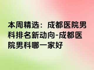本周精选：成都医院男科排名新动向-成都医院男科哪一家好