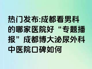 热门发布:成都看男科的哪家医院好“专题播报”成都博大泌尿外科中医院口碑如何
