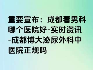 重要宣布：成都看男科哪个医院好-实时资讯-成都博大泌尿外科中医院正规吗