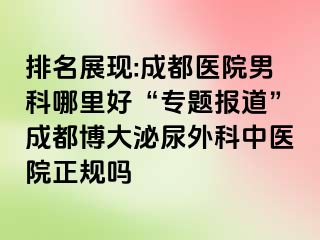 排名展现:成都医院男科哪里好“专题报道”成都博大泌尿外科中医院正规吗
