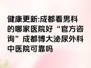 健康更新:成都看男科的哪家医院好“官方咨询”成都博大泌尿外科中医院可靠吗