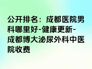 公开排名：成都医院男科哪里好-健康更新-成都博大泌尿外科中医院收费