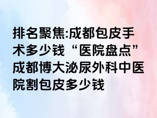 排名聚焦:成都包皮手术多少钱“医院盘点”成都博大泌尿外科中医院割包皮多少钱