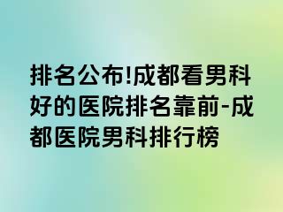 排名公布!成都看男科好的医院排名靠前-成都医院男科排行榜