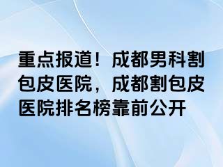重点报道！成都男科割包皮医院，成都割包皮医院排名榜靠前公开