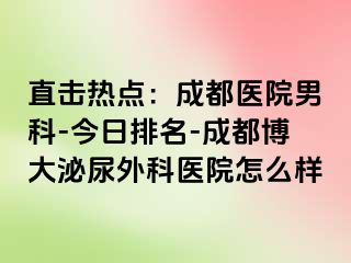 直击热点：成都医院男科-今日排名-成都博大泌尿外科医院怎么样