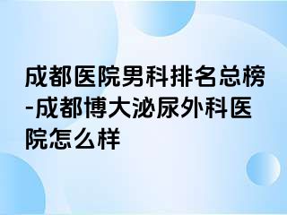 成都医院男科排名总榜-成都博大泌尿外科医院怎么样