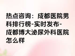 热点咨询：成都医院男科排行榜-实时发布-成都博大泌尿外科医院怎么样